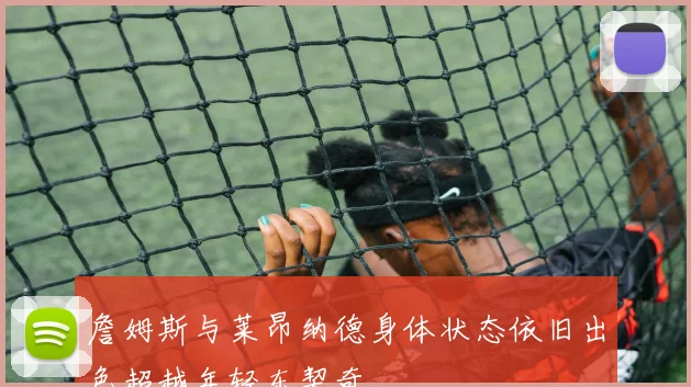 詹姆斯与莱昂纳德身体状态依旧出色超越年轻东契奇
