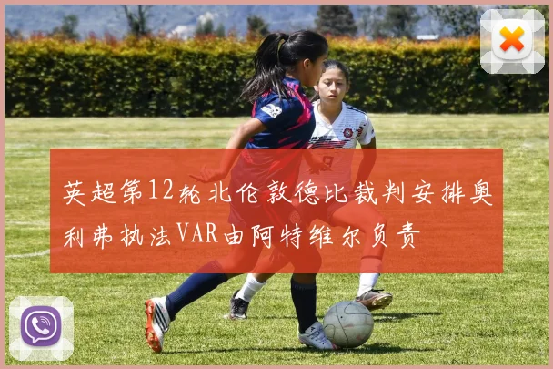 英超第12轮北伦敦德比裁判安排奥利弗执法VAR由阿特维尔负责