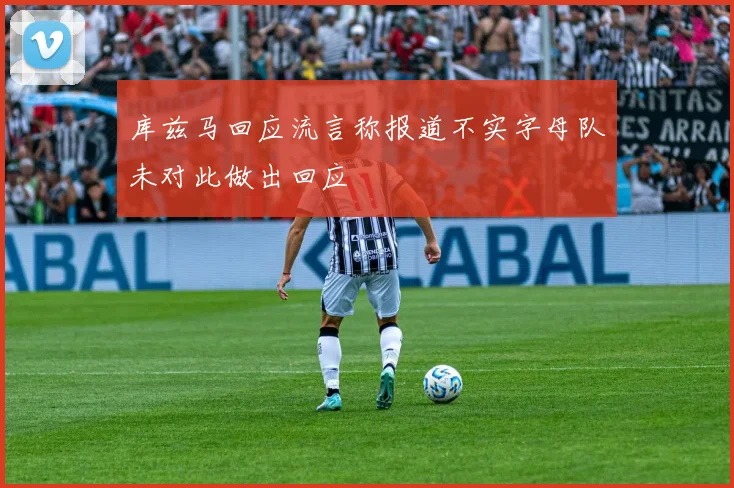 库兹马回应流言称报道不实字母队未对此做出回应