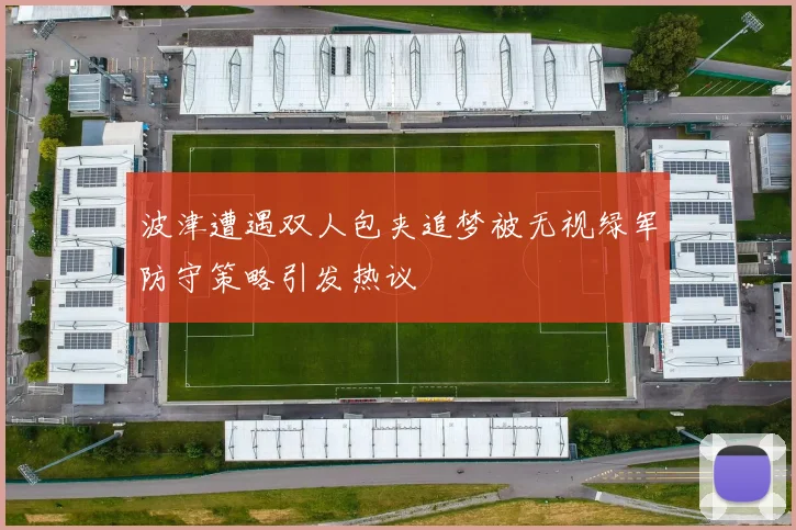波津遭遇双人包夹追梦被无视绿军防守策略引发热议