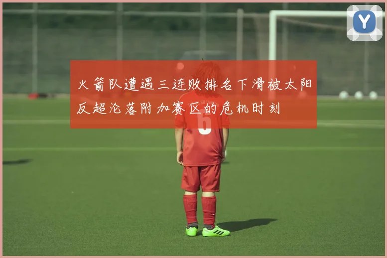 火箭队遭遇三连败排名下滑被太阳反超沦落附加赛区的危机时刻