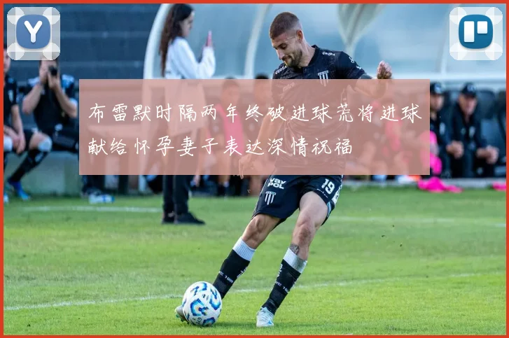 布雷默时隔两年终破进球荒将进球献给怀孕妻子表达深情祝福