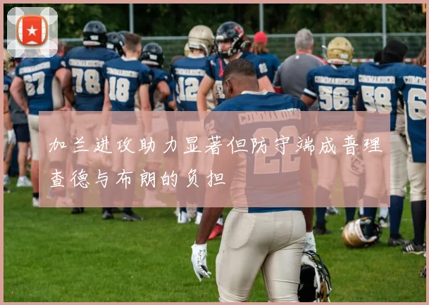 加兰进攻助力显著但防守端成普理查德与布朗的负担