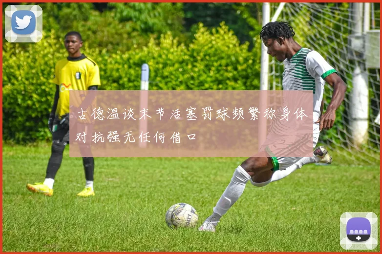 古德温谈末节活塞罚球频繁称身体对抗强无任何借口