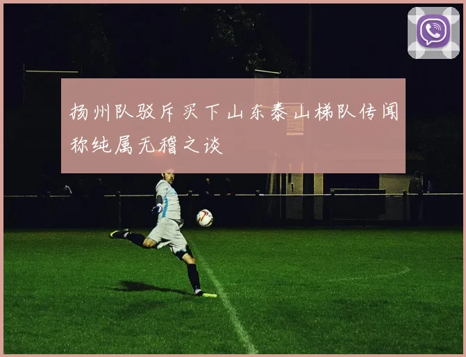 扬州队驳斥买下山东泰山梯队传闻称纯属无稽之谈