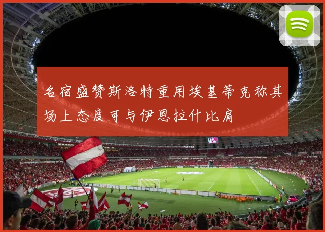 名宿盛赞斯洛特重用埃基蒂克称其场上态度可与伊恩拉什比肩