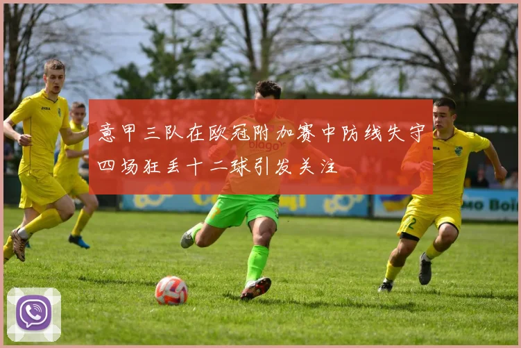 意甲三队在欧冠附加赛中防线失守四场狂丢十二球引发关注