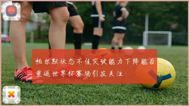 帕尔默状态不佳突破能力下降能否重返世界杯赛场引发关注