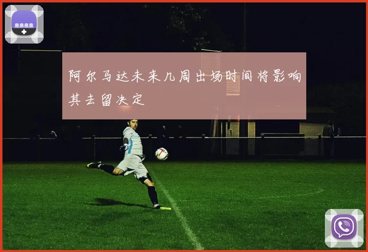 阿尔马达未来几周出场时间将影响其去留决定