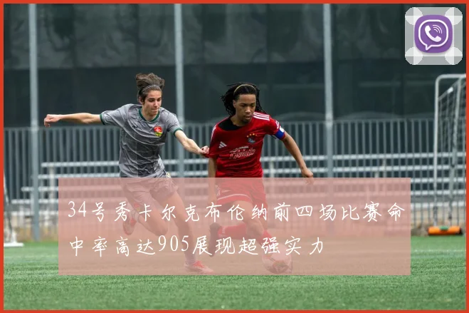 34号秀卡尔克布伦纳前四场比赛命中率高达905展现超强实力