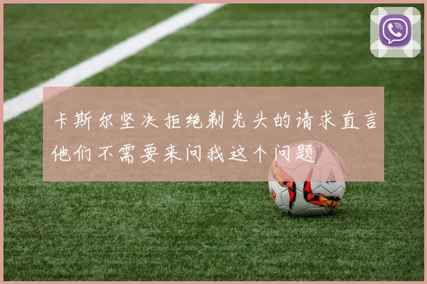 卡斯尔坚决拒绝剃光头的请求直言他们不需要来问我这个问题