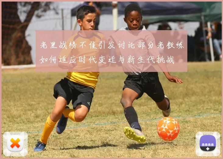 老里战绩不佳引发讨论部分老教练如何适应时代变迁与新生代挑战