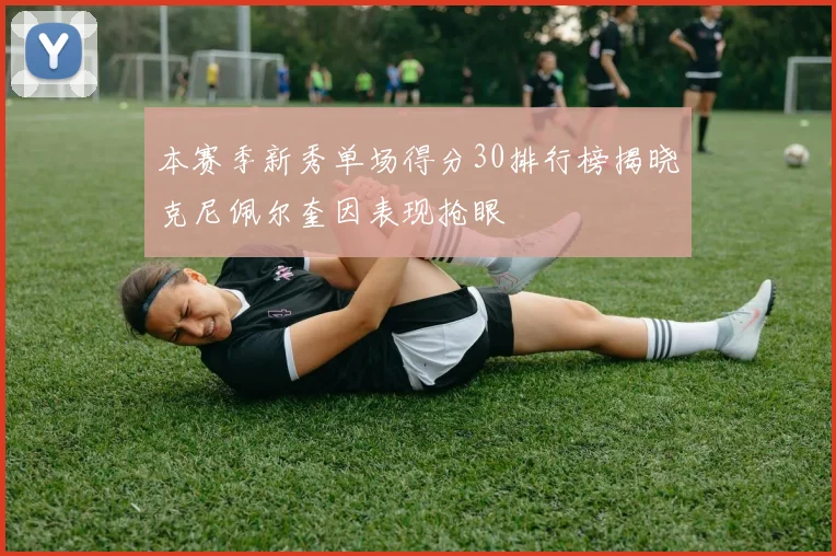 本赛季新秀单场得分30排行榜揭晓克尼佩尔奎因表现抢眼