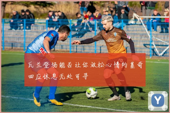瓦兰登场能否让你放松心情约基奇回应休息无处可寻
