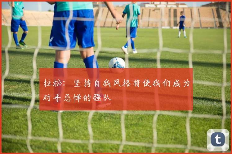 拉松：坚持自我风格将使我们成为对手忌惮的强队