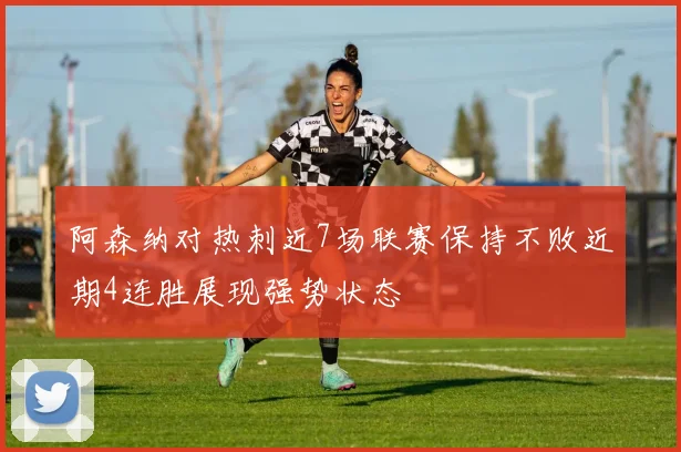 阿森纳对热刺近7场联赛保持不败近期4连胜展现强势状态