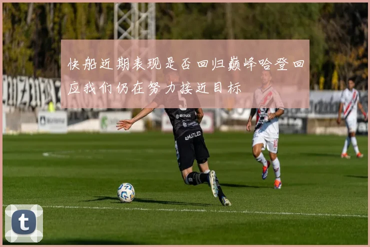快船近期表现是否回归巅峰哈登回应我们仍在努力接近目标