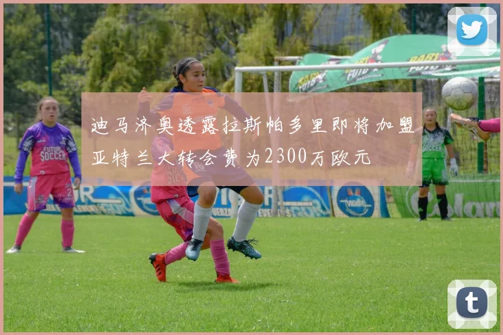 迪马济奥透露拉斯帕多里即将加盟亚特兰大转会费为2300万欧元
