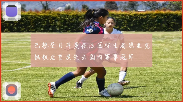 巴黎圣日耳曼在法国杯出局恩里克执教后首度失去国内赛事冠军