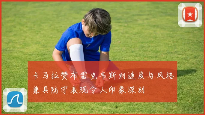 卡马拉赞布雷克韦斯利速度与风格兼具防守表现令人印象深刻