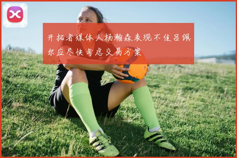 开拓者媒体人杨瀚森表现不佳吕佩尔应尽快考虑交易方案