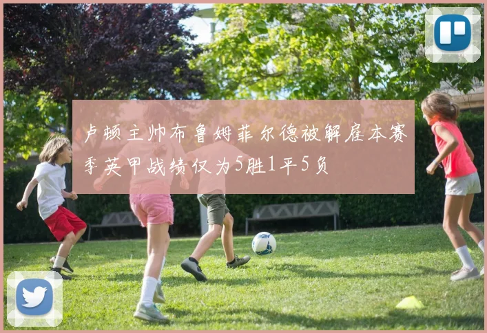 卢顿主帅布鲁姆菲尔德被解雇本赛季英甲战绩仅为5胜1平5负