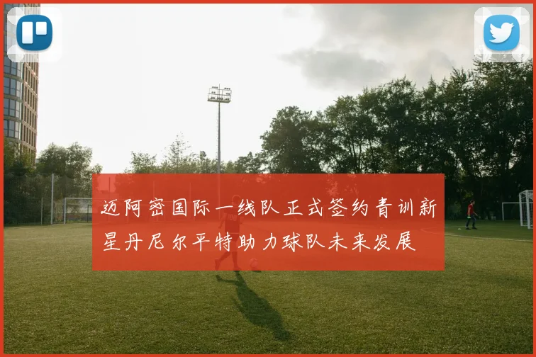 迈阿密国际一线队正式签约青训新星丹尼尔平特助力球队未来发展