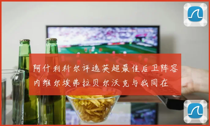 阿什利科尔评选英超最佳后卫阵容内维尔埃弗拉贝尔沃克与我同在