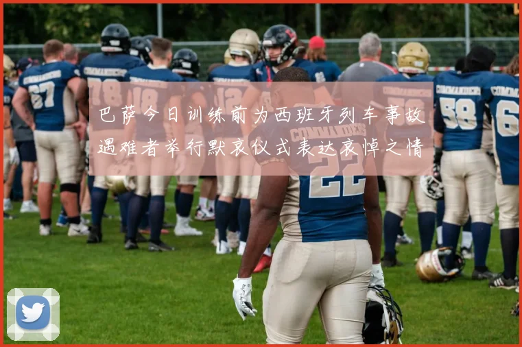 巴萨今日训练前为西班牙列车事故遇难者举行默哀仪式表达哀悼之情