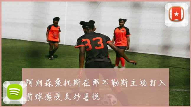 阿利森桑托斯在那不勒斯主场打入首球感受美妙喜悦