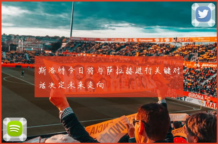 斯洛特今日将与萨拉赫进行关键对话决定未来走向