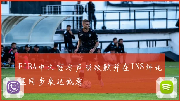 FIBA中文官方声明致歉并在INS评论区同步表达诚意