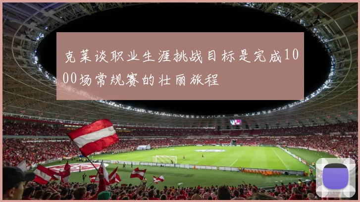 克莱谈职业生涯挑战目标是完成1000场常规赛的壮丽旅程