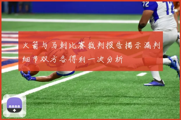 火箭与马刺比赛裁判报告揭示漏判细节双方各得利一次分析