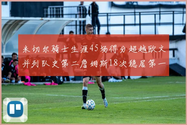 米切尔骑士生涯45场得分超越欧文并列队史第二詹姆斯18次稳居第一