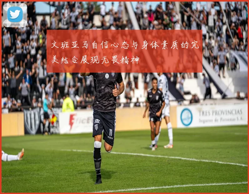 文班亚马自信心态与身体素质的完美结合展现无畏精神