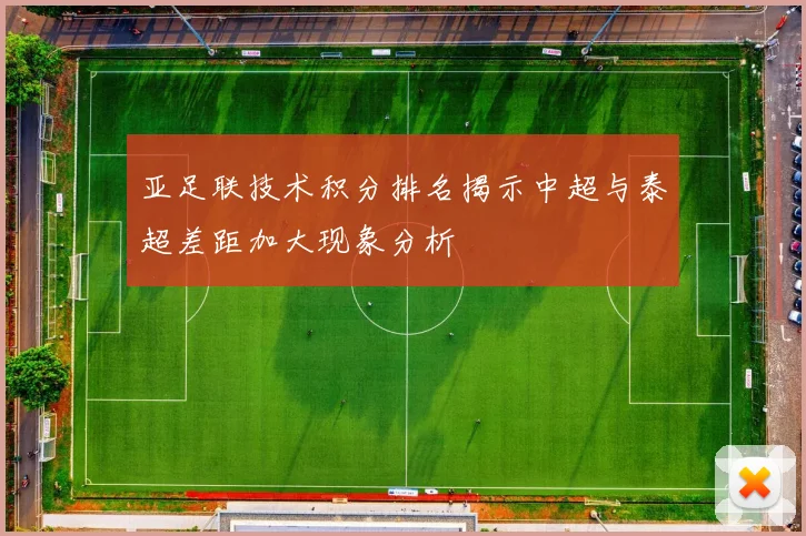亚足联技术积分排名揭示中超与泰超差距加大现象分析
