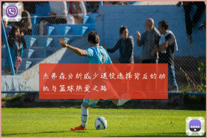 杰弗森分析威少退役选择背后的动机与篮球热爱之路