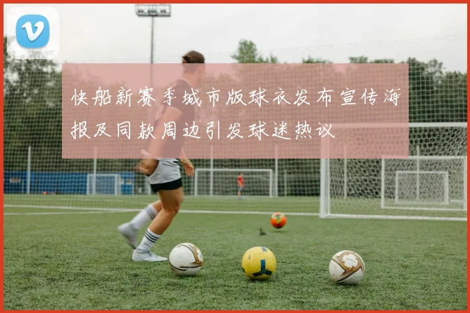 快船新赛季城市版球衣发布宣传海报及同款周边引发球迷热议