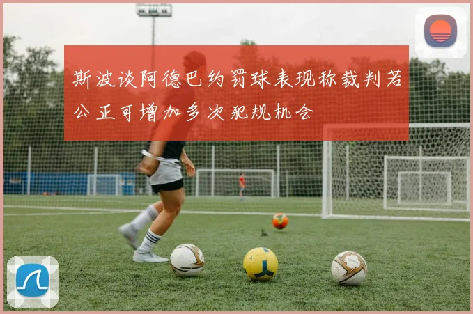 斯波谈阿德巴约罚球表现称裁判若公正可增加多次犯规机会