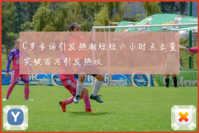 C罗专访引发热潮短短六小时点击量突破百万引发热议