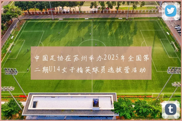 中国足协在苏州举办2025年全国第二期U14女子精英球员选拔营活动