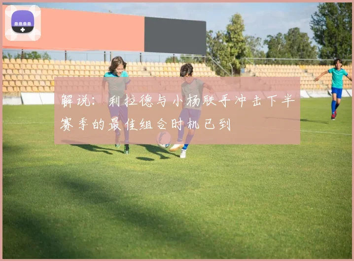 解说：利拉德与小杨联手冲击下半赛季的最佳组合时机已到