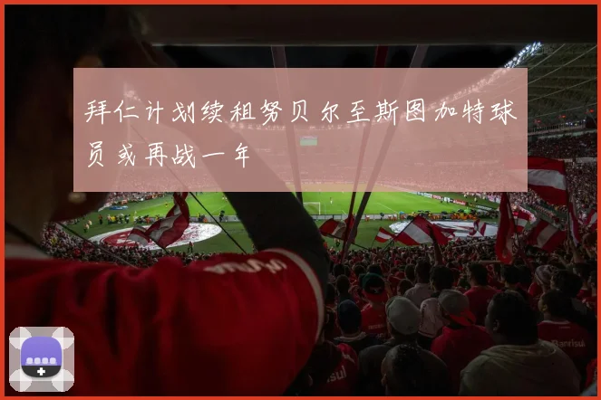 拜仁计划续租努贝尔至斯图加特球员或再战一年